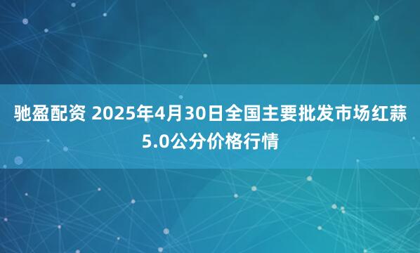 驰盈配资 2025年4月30日全国主要批发市场红蒜5.0公分价格行情