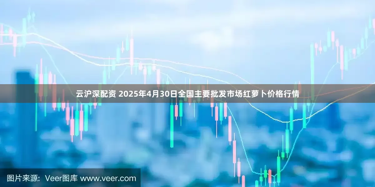 云沪深配资 2025年4月30日全国主要批发市场红萝卜价格行情
