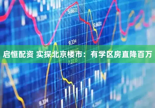 启恒配资 实探北京楼市：有学区房直降百万