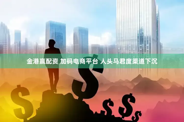金港赢配资 加码电商平台 人头马君度渠道下沉