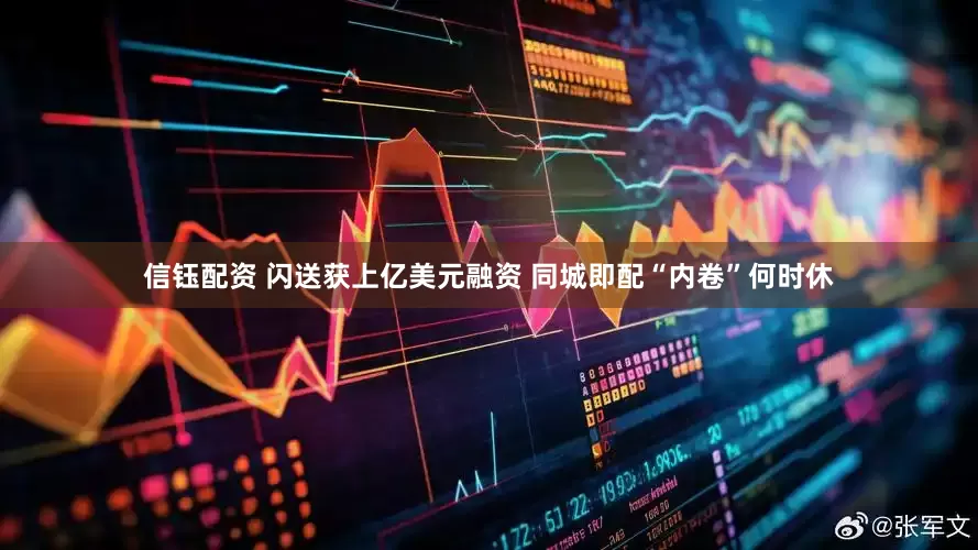 信钰配资 闪送获上亿美元融资 同城即配“内卷”何时休