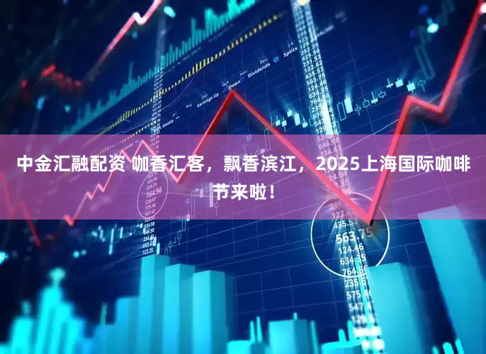 中金汇融配资 咖香汇客，飘香滨江，2025上海国际咖啡节来啦！