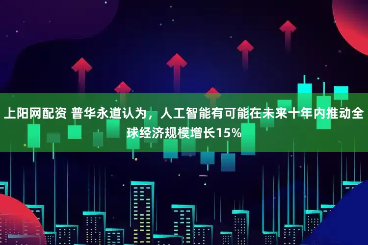 上阳网配资 普华永道认为，人工智能有可能在未来十年内推动全球经济规模增长15%