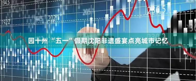 园十州 “五一”假期沈阳非遗盛宴点亮城市记忆