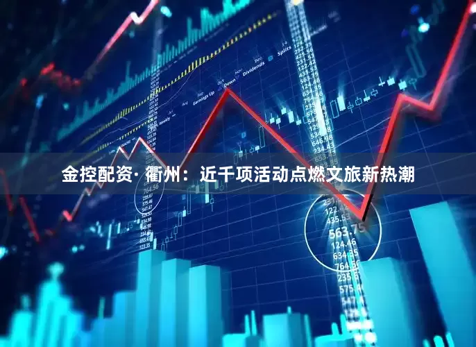 金控配资· 衢州：近千项活动点燃文旅新热潮
