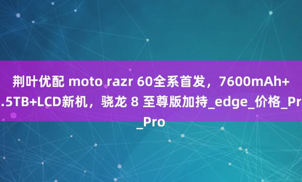 荆叶优配 moto razr 60全系首发，7600mAh+2.5TB+LCD新机，骁龙 8 至尊版加持_edge_价格_Pro