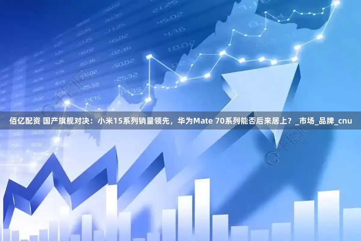 佰亿配资 国产旗舰对决：小米15系列销量领先，华为Mate 70系列能否后来居上？_市场_品牌_cnu