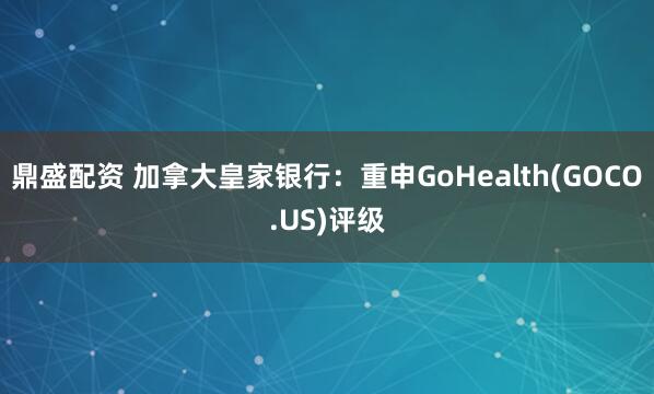 鼎盛配资 加拿大皇家银行：重申GoHealth(GOCO.US)评级