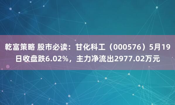 乾富策略 股市必读：甘化科工（000576）5月19日收盘跌6.02%，主力净流出2977.02万元