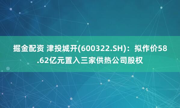 掘金配资 津投城开(600322.SH)：拟作价58.62亿元置入三家供热公司股权