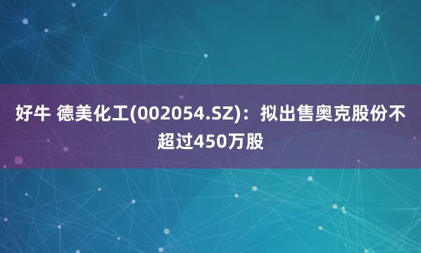 好牛 德美化工(002054.SZ)：拟出售奥克股份不超过450万股