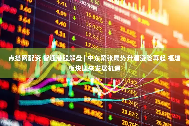 点搭网配资 智通港股解盘 | 中东紧张局势升温避险再起 福建板块迎来发展机遇