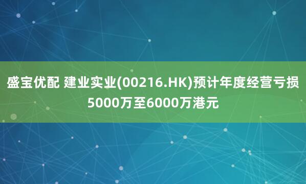 盛宝优配 建业实业(00216.HK)预计年度经营亏损5000万至6000万港元
