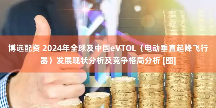 博远配资 2024年全球及中国eVTOL（电动垂直起降飞行器）发展现状分析及竞争格局分析 [图]