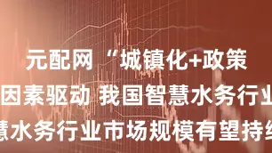 元配网 “城镇化+政策+技术”等因素驱动 我国智慧水务行业市场规模有望持续稳增