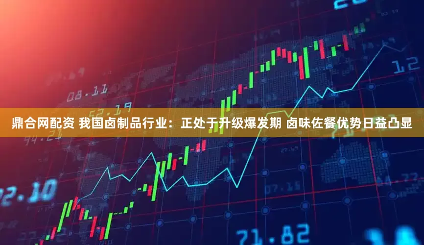 鼎合网配资 我国卤制品行业：正处于升级爆发期 卤味佐餐优势日益凸显