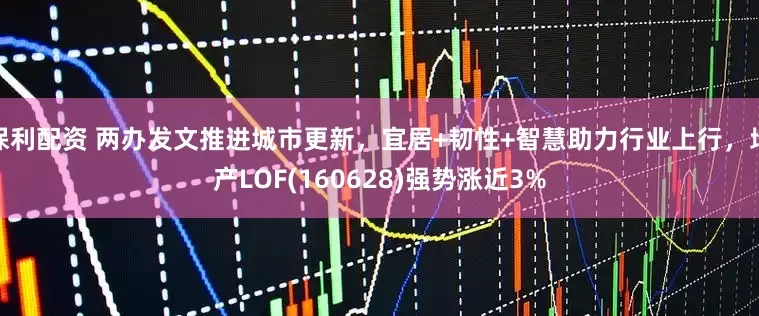 保利配资 两办发文推进城市更新，宜居+韧性+智慧助力行业上行，地产LOF(160628)强势涨近3%