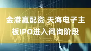 金港赢配资 天海电子主板IPO进入问询阶段