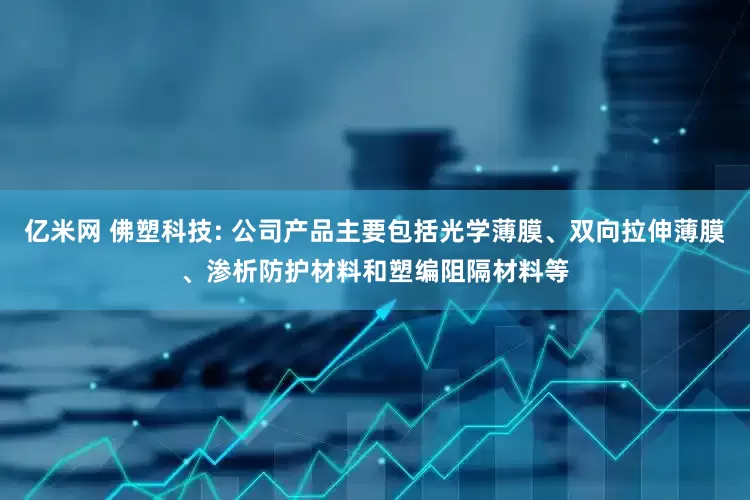 亿米网 佛塑科技: 公司产品主要包括光学薄膜、双向拉伸薄膜、渗析防护材料和塑编阻隔材料等