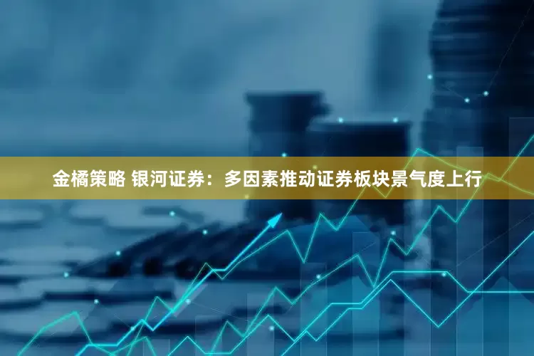 金橘策略 银河证券：多因素推动证券板块景气度上行