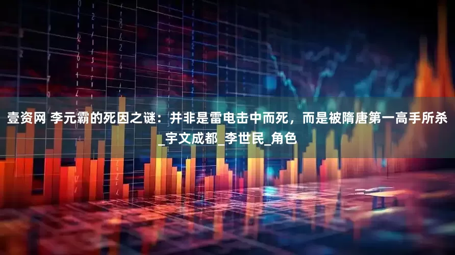 壹资网 李元霸的死因之谜：并非是雷电击中而死，而是被隋唐第一高手所杀_宇文成都_李世民_角色