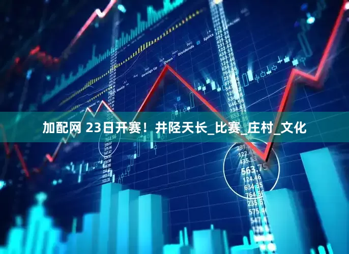 加配网 23日开赛！井陉天长_比赛_庄村_文化
