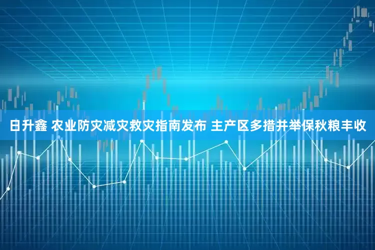 日升鑫 农业防灾减灾救灾指南发布 主产区多措并举保秋粮丰收