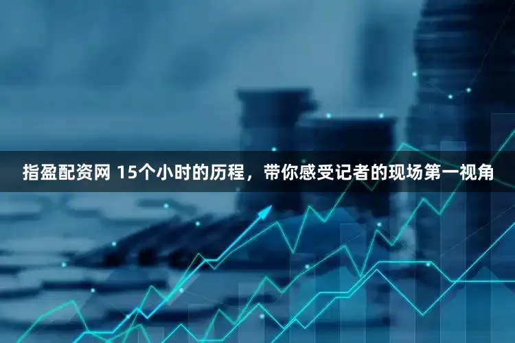 指盈配资网 15个小时的历程，带你感受记者的现场第一视角