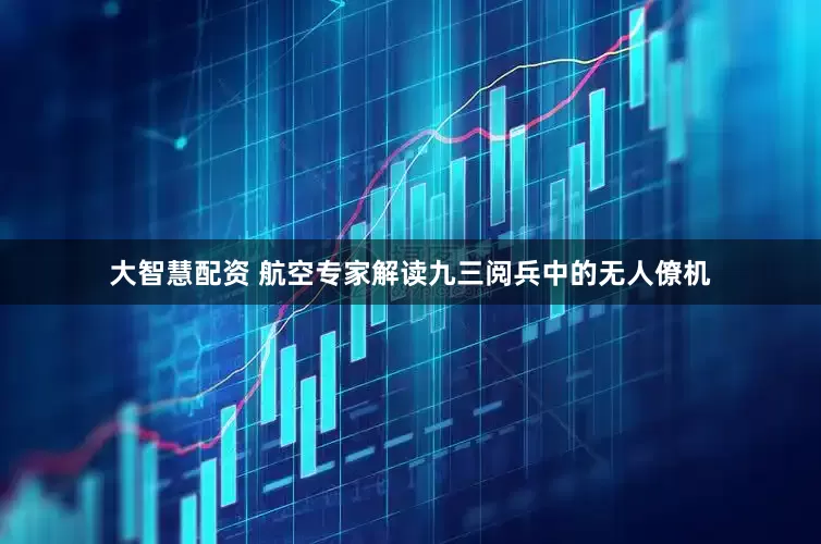 大智慧配资 航空专家解读九三阅兵中的无人僚机