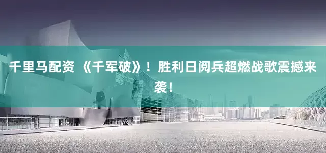 千里马配资 《千军破》！胜利日阅兵超燃战歌震撼来袭！