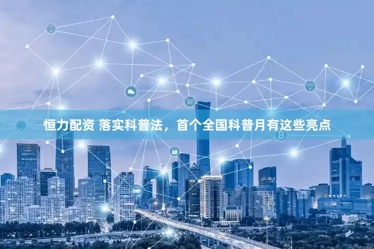 恒力配资 落实科普法，首个全国科普月有这些亮点