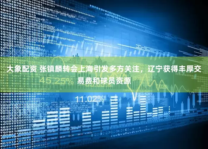 大象配资 张镇麟转会上海引发多方关注，辽宁获得丰厚交易费和球员资源