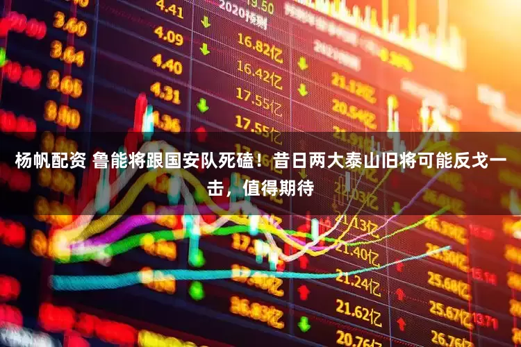 杨帆配资 鲁能将跟国安队死磕！昔日两大泰山旧将可能反戈一击，值得期待