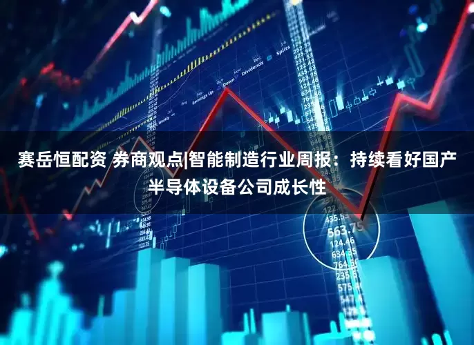 赛岳恒配资 券商观点|智能制造行业周报：持续看好国产半导体设备公司成长性