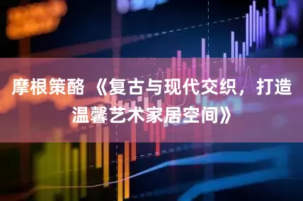 摩根策酪 《复古与现代交织，打造温馨艺术家居空间》
