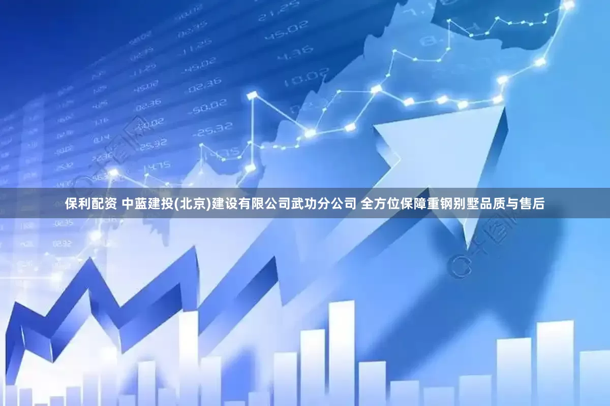 保利配资 中蓝建投(北京)建设有限公司武功分公司 全方位保障重钢别墅品质与售后