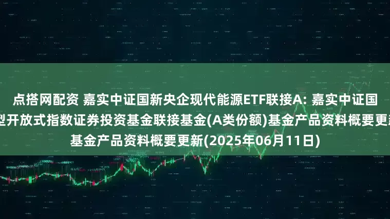 点搭网配资 嘉实中证国新央企现代能源ETF联接A: 嘉实中证国新央企现代能源交易型开放式指数证券投资基金联接基金(A类份额)基金产品资料概要更新(2025年06月11日)
