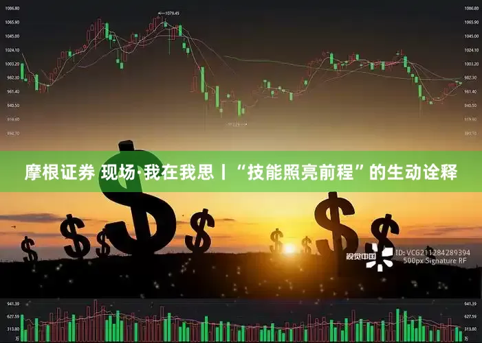 摩根证券 现场·我在我思丨“技能照亮前程”的生动诠释