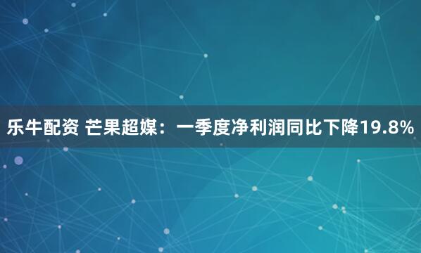 乐牛配资 芒果超媒：一季度净利润同比下降19.8%