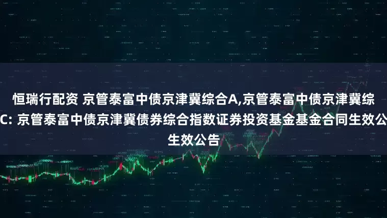 恒瑞行配资 京管泰富中债京津冀综合A,京管泰富中债京津冀综合C: 京管泰富中债京津冀债券综合指数证券投资基金基金合同生效公告