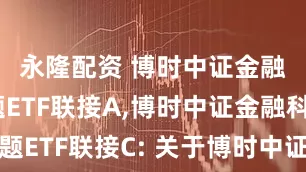 永隆配资 博时中证金融科技主题ETF联接A,博时中证金融科技主题ETF联接C: 关于博时中证金融科技主题交易型开放式指数证券投资基金联接基金提前结束募集的公告