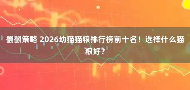 翻翻策略 2026幼猫猫粮排行榜前十名!选择什么猫粮好?