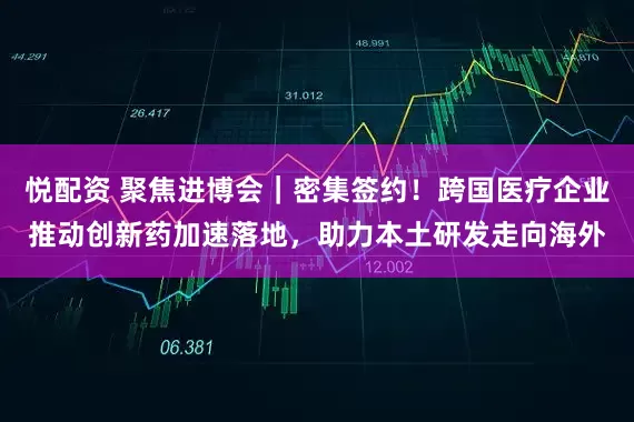 悦配资 聚焦进博会｜密集签约！跨国医疗企业推动创新药加速落地，助力本土研发走向海外