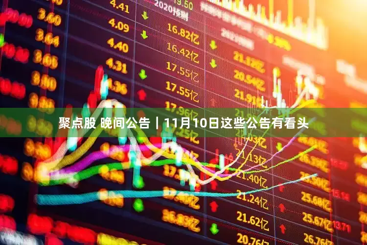 聚点股 晚间公告|11月10日这些公告有看头