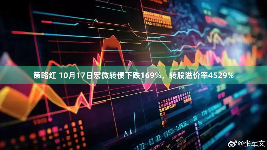 策略红 10月17日宏微转债下跌169%，转股溢价率4529%