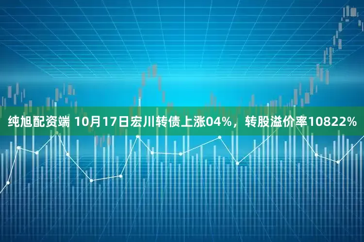 纯旭配资端 10月17日宏川转债上涨04%，转股溢价率10822%