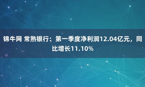 锦牛网 常熟银行：第一季度净利润12.04亿元，同比增长11.10%