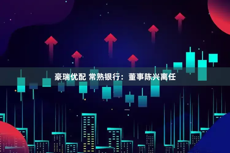 豪瑞优配 常熟银行：董事陈兴离任