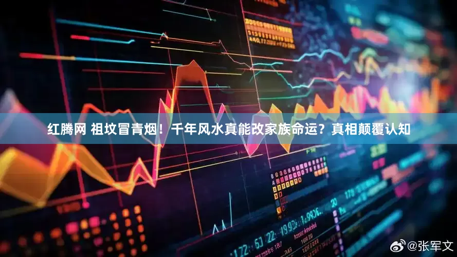 红腾网 祖坟冒青烟！千年风水真能改家族命运？真相颠覆认知