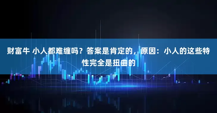 财富牛 小人都难缠吗？答案是肯定的，原因：小人的这些特性完全是扭曲的